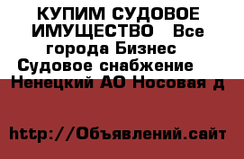 КУПИМ СУДОВОЕ ИМУЩЕСТВО - Все города Бизнес » Судовое снабжение   . Ненецкий АО,Носовая д.